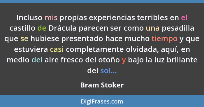 Incluso mis propias experiencias terribles en el castillo de Drácula parecen ser como una pesadilla que se hubiese presentado hace mucho... - Bram Stoker