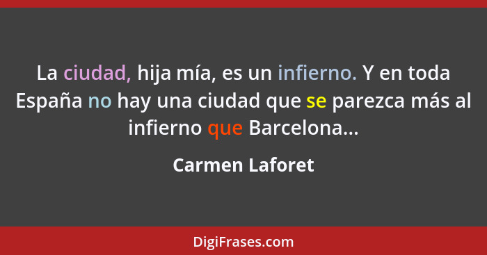 La ciudad, hija mía, es un infierno. Y en toda España no hay una ciudad que se parezca más al infierno que Barcelona...... - Carmen Laforet