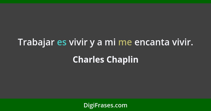 Trabajar es vivir y a mi me encanta vivir.... - Charles Chaplin