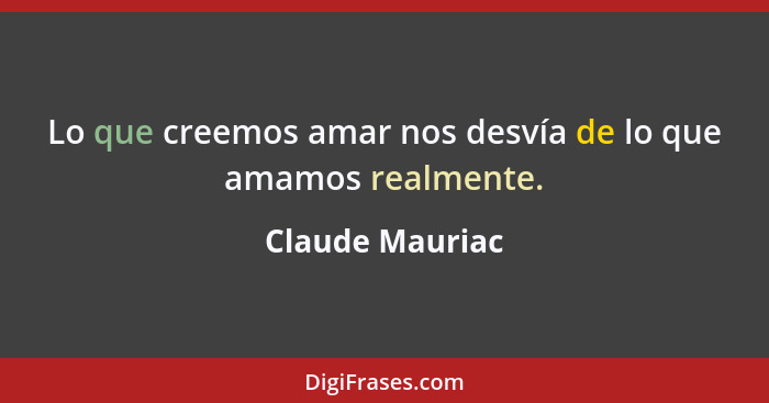 Lo que creemos amar nos desvía de lo que amamos realmente.... - Claude Mauriac