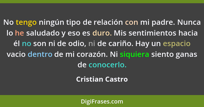 No tengo ningún tipo de relación con mi padre. Nunca lo he saludado y eso es duro. Mis sentimientos hacia él no son ni de odio, ni d... - Cristian Castro