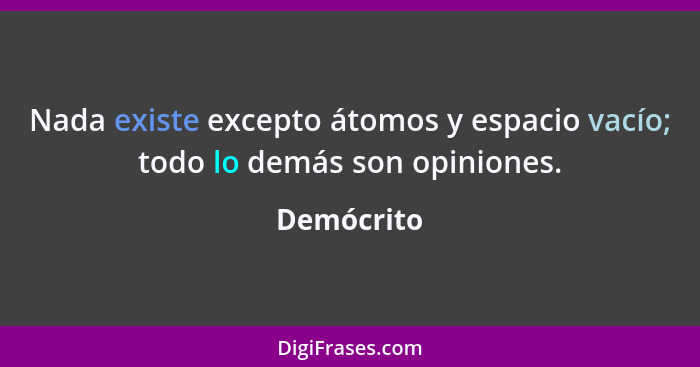 Nada existe excepto átomos y espacio vacío; todo lo demás son opiniones.... - Demócrito