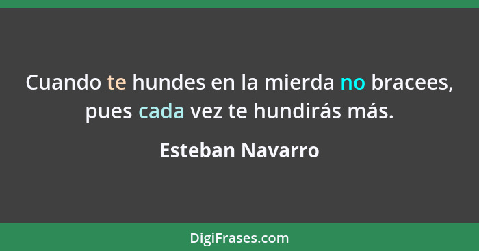 Cuando te hundes en la mierda no bracees, pues cada vez te hundirás más.... - Esteban Navarro