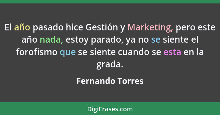 El año pasado hice Gestión y Marketing, pero este año nada, estoy parado, ya no se siente el forofismo que se siente cuando se esta... - Fernando Torres