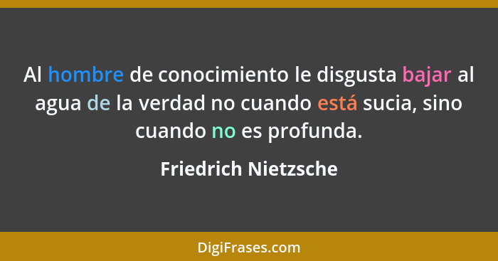 Al hombre de conocimiento le disgusta bajar al agua de la verdad no cuando está sucia, sino cuando no es profunda.... - Friedrich Nietzsche