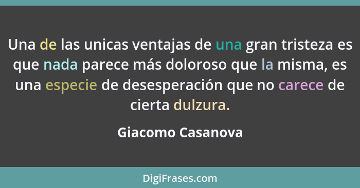 Una de las unicas ventajas de una gran tristeza es que nada parece más doloroso que la misma, es una especie de desesperación que n... - Giacomo Casanova