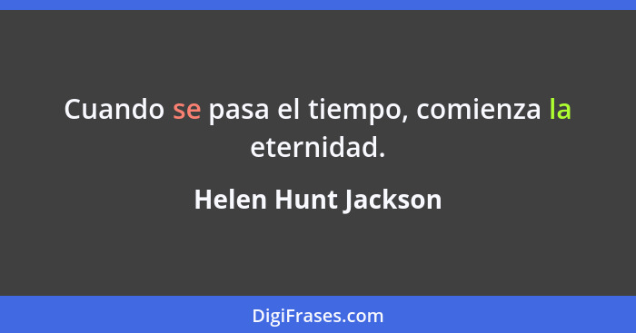 Cuando se pasa el tiempo, comienza la eternidad.... - Helen Hunt Jackson