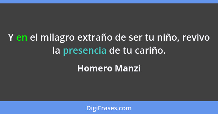 Y en el milagro extraño de ser tu niño, revivo la presencia de tu cariño.... - Homero Manzi