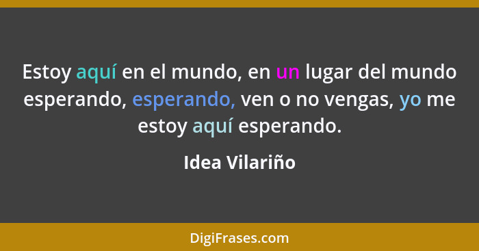 Estoy aquí en el mundo, en un lugar del mundo esperando, esperando, ven o no vengas, yo me estoy aquí esperando.... - Idea Vilariño