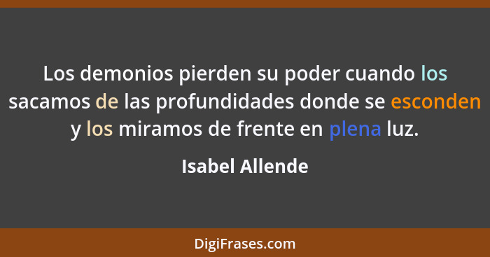 Los demonios pierden su poder cuando los sacamos de las profundidades donde se esconden y los miramos de frente en plena luz.... - Isabel Allende