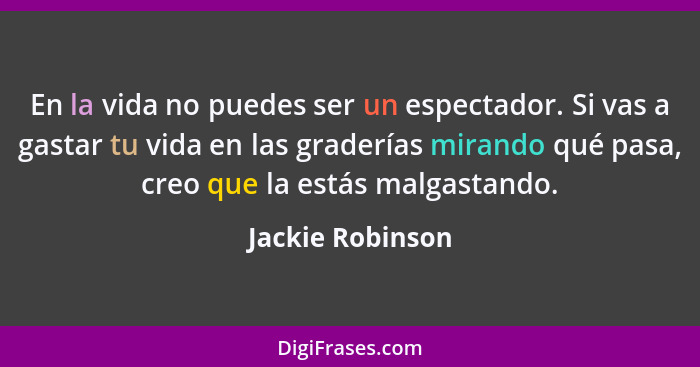 En la vida no puedes ser un espectador. Si vas a gastar tu vida en las graderías mirando qué pasa, creo que la estás malgastando.... - Jackie Robinson