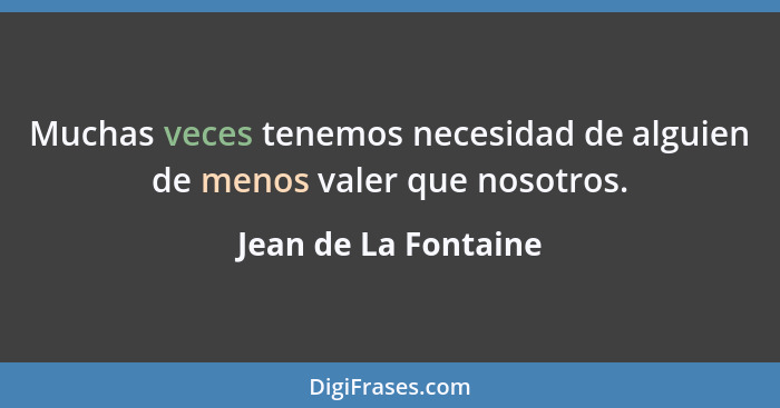 Muchas veces tenemos necesidad de alguien de menos valer que nosotros.... - Jean de La Fontaine