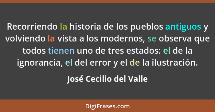 Recorriendo la historia de los pueblos antiguos y volviendo la vista a los modernos, se observa que todos tienen uno de tres... - José Cecilio del Valle