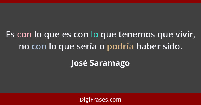 Es con lo que es con lo que tenemos que vivir, no con lo que sería o podría haber sido.... - José Saramago