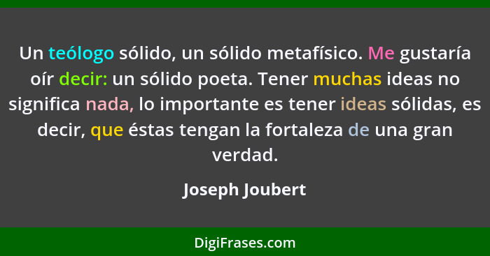 Un teólogo sólido, un sólido metafísico. Me gustaría oír decir: un sólido poeta. Tener muchas ideas no significa nada, lo importante... - Joseph Joubert