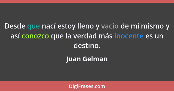 Desde que nací estoy lleno y vacío de mí mismo y así conozco que la verdad más inocente es un destino.... - Juan Gelman