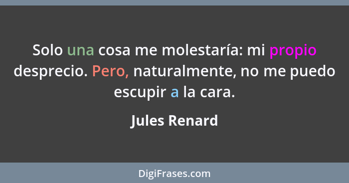 Solo una cosa me molestaría: mi propio desprecio. Pero, naturalmente, no me puedo escupir a la cara.... - Jules Renard