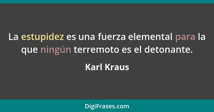 La estupidez es una fuerza elemental para la que ningún terremoto es el detonante.... - Karl Kraus
