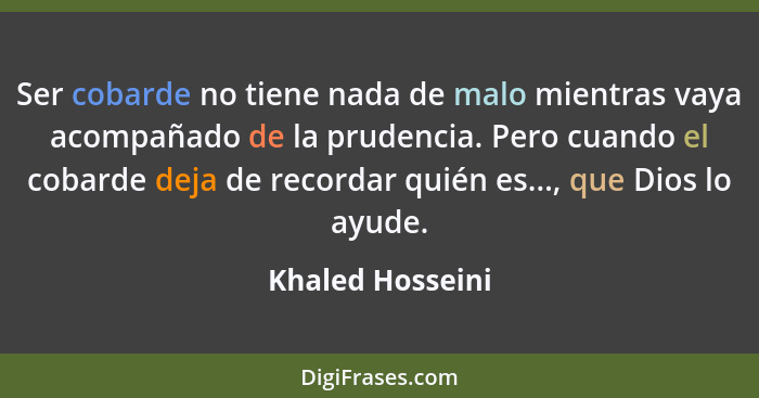 Ser cobarde no tiene nada de malo mientras vaya acompañado de la prudencia. Pero cuando el cobarde deja de recordar quién es..., que... - Khaled Hosseini