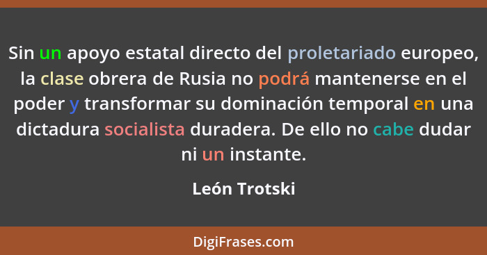 Sin un apoyo estatal directo del proletariado europeo, la clase obrera de Rusia no podrá mantenerse en el poder y transformar su domina... - León Trotski