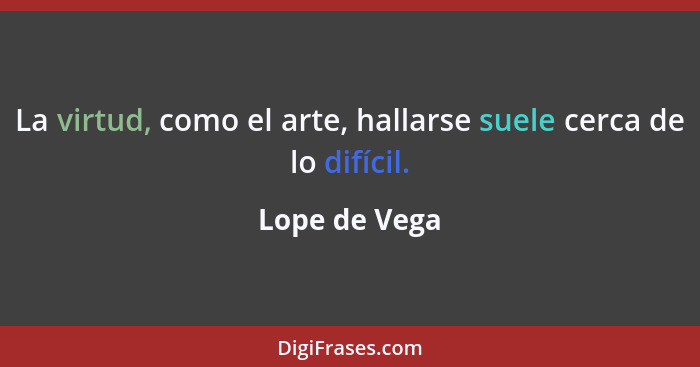 La virtud, como el arte, hallarse suele cerca de lo difícil.... - Lope de Vega