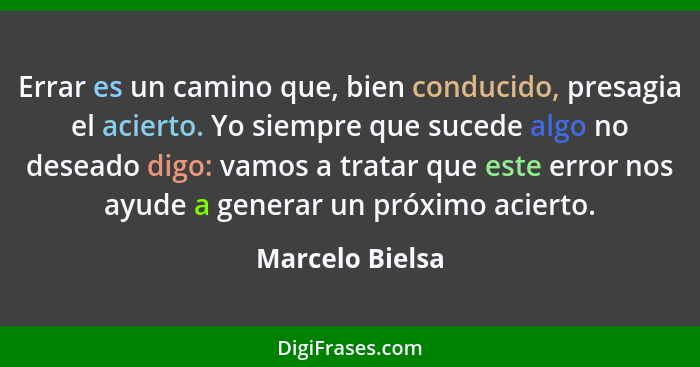 Errar es un camino que, bien conducido, presagia el acierto. Yo siempre que sucede algo no deseado digo: vamos a tratar que este erro... - Marcelo Bielsa