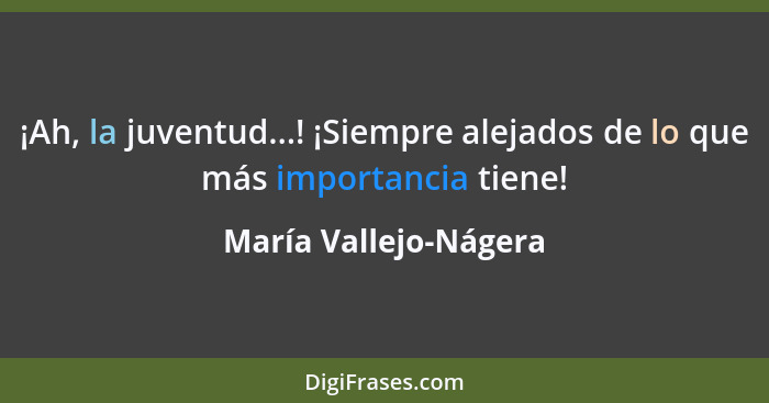 ¡Ah, la juventud...! ¡Siempre alejados de lo que más importancia tiene!... - María Vallejo-Nágera