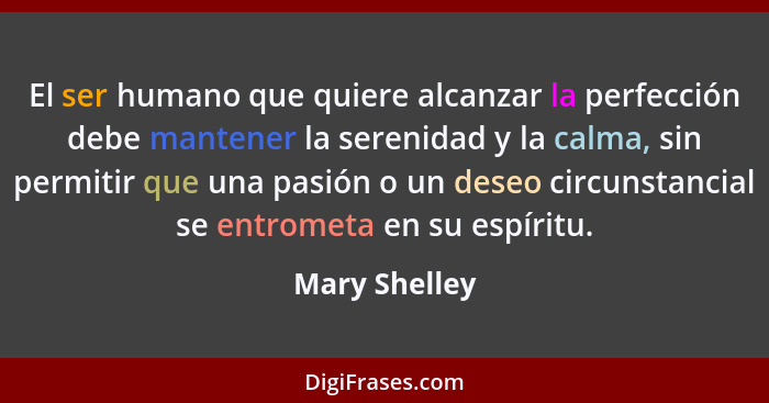 El ser humano que quiere alcanzar la perfección debe mantener la serenidad y la calma, sin permitir que una pasión o un deseo circunsta... - Mary Shelley