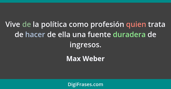 Vive de la política como profesión quien trata de hacer de ella una fuente duradera de ingresos.... - Max Weber