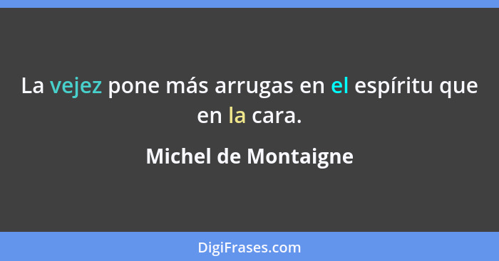 La vejez pone más arrugas en el espíritu que en la cara.... - Michel de Montaigne