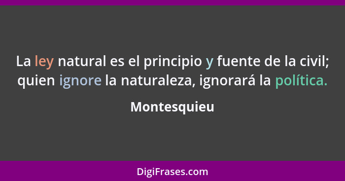 La ley natural es el principio y fuente de la civil; quien ignore la naturaleza, ignorará la política.... - Montesquieu