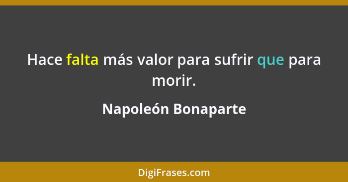 Hace falta más valor para sufrir que para morir.... - Napoleón Bonaparte
