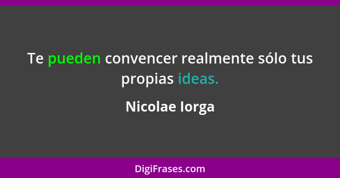 Te pueden convencer realmente sólo tus propias ideas.... - Nicolae Iorga