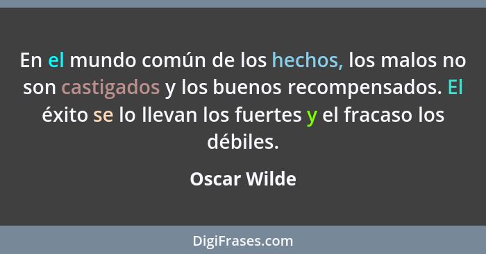 En el mundo común de los hechos, los malos no son castigados y los buenos recompensados. El éxito se lo llevan los fuertes y el fracaso... - Oscar Wilde