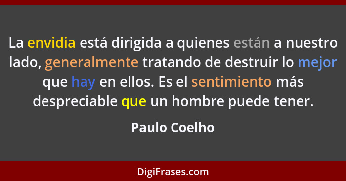 La envidia está dirigida a quienes están a nuestro lado, generalmente tratando de destruir lo mejor que hay en ellos. Es el sentimiento... - Paulo Coelho