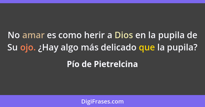 No amar es como herir a Dios en la pupila de Su ojo. ¿Hay algo más delicado que la pupila?... - Pío de Pietrelcina