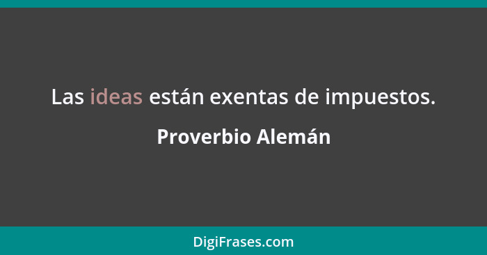 Las ideas están exentas de impuestos.... - Proverbio Alemán