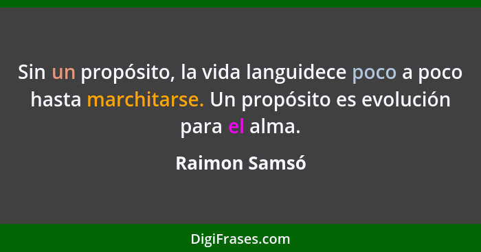 Sin un propósito, la vida languidece poco a poco hasta marchitarse. Un propósito es evolución para el alma.... - Raimon Samsó