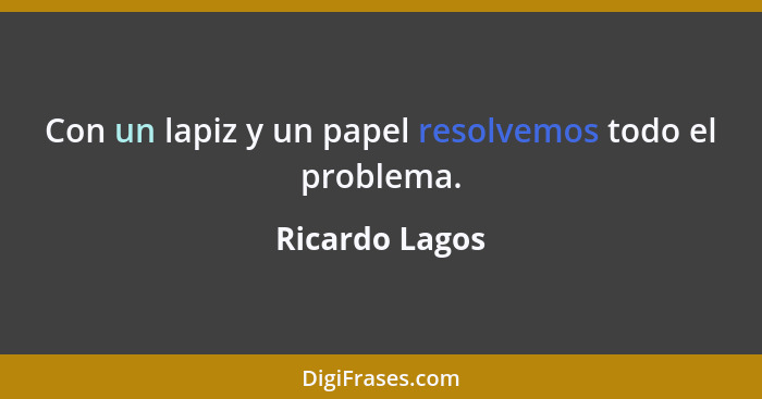 Con un lapiz y un papel resolvemos todo el problema.... - Ricardo Lagos