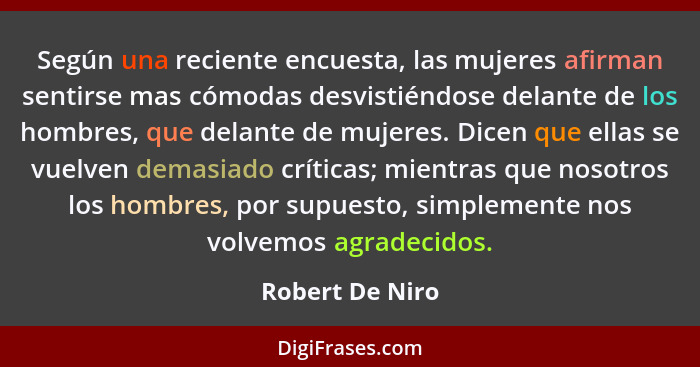 Según una reciente encuesta, las mujeres afirman sentirse mas cómodas desvistiéndose delante de los hombres, que delante de mujeres.... - Robert De Niro