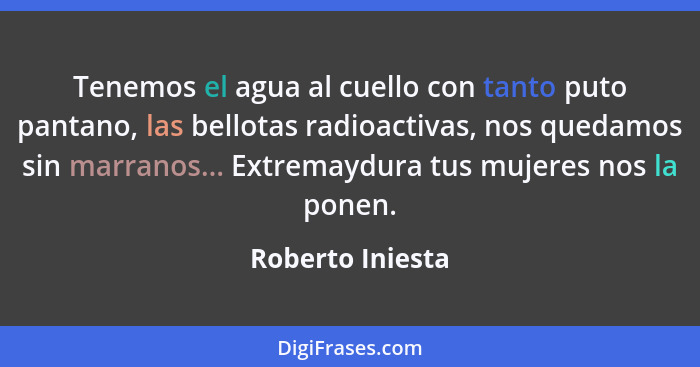 Tenemos el agua al cuello con tanto puto pantano, las bellotas radioactivas, nos quedamos sin marranos... Extremaydura tus mujeres n... - Roberto Iniesta