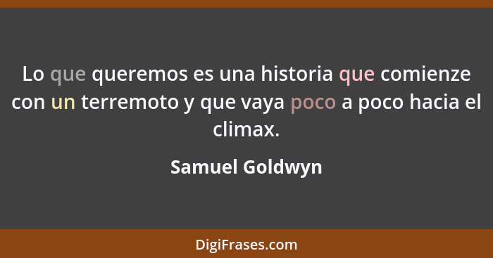 Lo que queremos es una historia que comienze con un terremoto y que vaya poco a poco hacia el climax.... - Samuel Goldwyn