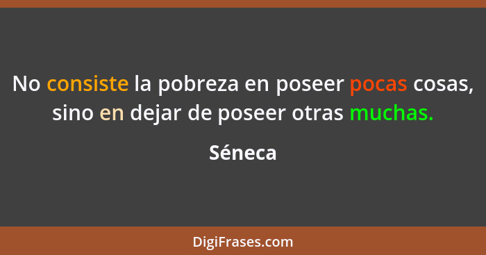 No consiste la pobreza en poseer pocas cosas, sino en dejar de poseer otras muchas.... - Séneca