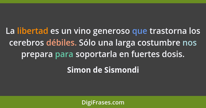 La libertad es un vino generoso que trastorna los cerebros débiles. Sólo una larga costumbre nos prepara para soportarla en fuerte... - Simon de Sismondi