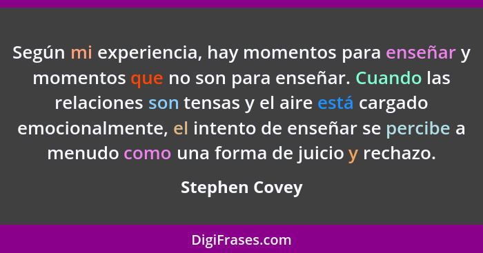 Según mi experiencia, hay momentos para enseñar y momentos que no son para enseñar. Cuando las relaciones son tensas y el aire está ca... - Stephen Covey