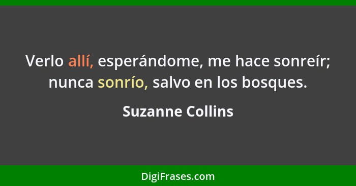 Verlo allí, esperándome, me hace sonreír; nunca sonrío, salvo en los bosques.... - Suzanne Collins