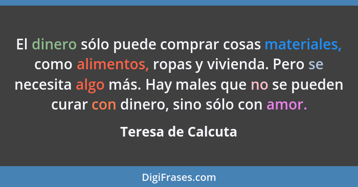 El dinero sólo puede comprar cosas materiales, como alimentos, ropas y vivienda. Pero se necesita algo más. Hay males que no se pu... - Teresa de Calcuta