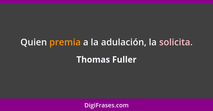 Quien premia a la adulación, la solicita.... - Thomas Fuller
