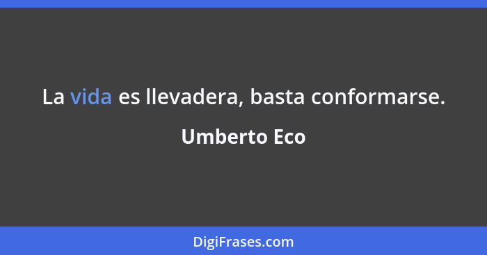 La vida es llevadera, basta conformarse.... - Umberto Eco