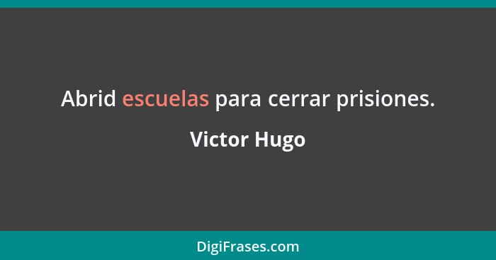 Abrid escuelas para cerrar prisiones.... - Victor Hugo